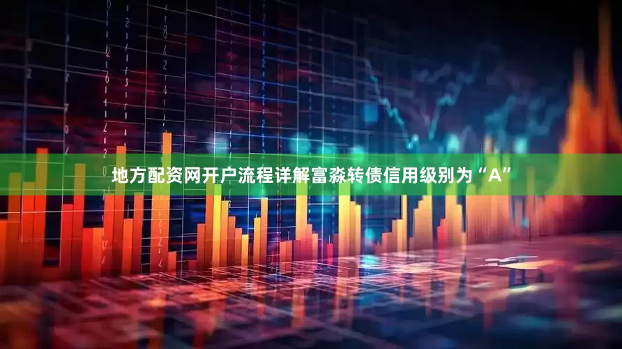 地方配资网开户流程详解富淼转债信用级别为“A”