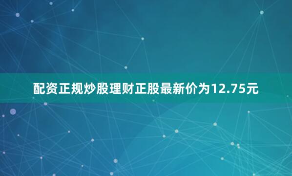 配资正规炒股理财正股最新价为12.75元