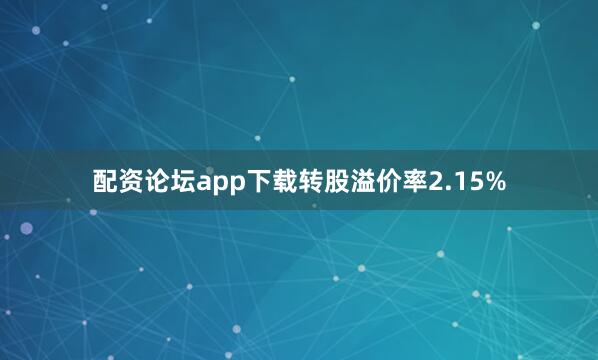 配资论坛app下载转股溢价率2.15%
