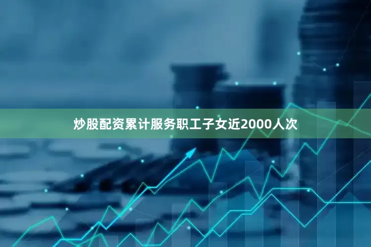 炒股配资累计服务职工子女近2000人次