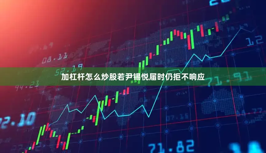 加杠杆怎么炒股若尹锡悦届时仍拒不响应