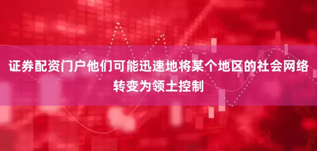 证券配资门户他们可能迅速地将某个地区的社会网络转变为领土控制