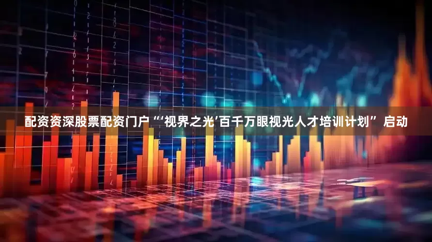 配资资深股票配资门户“‘视界之光’百千万眼视光人才培训计划” 启动