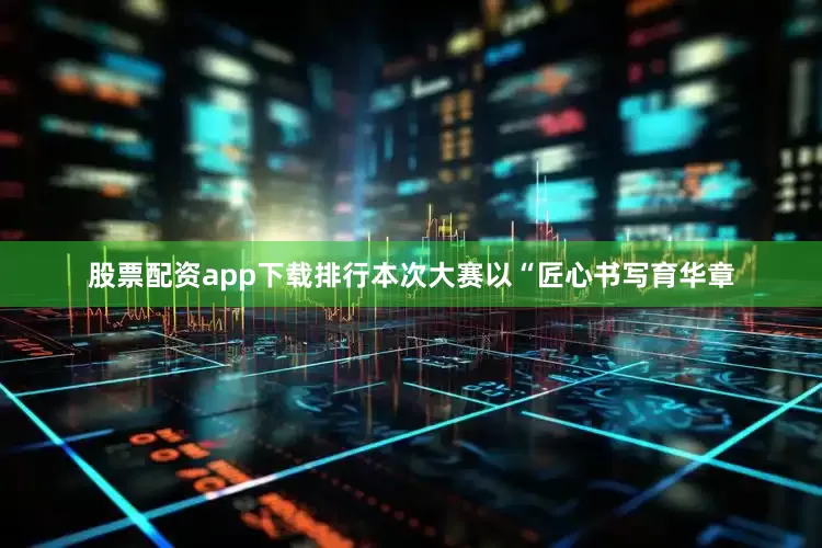 股票配资app下载排行本次大赛以“匠心书写育华章