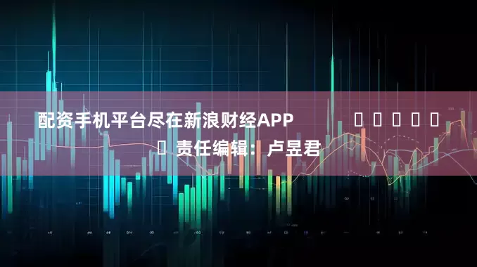配资手机平台尽在新浪财经APP            						责任编辑：卢昱君