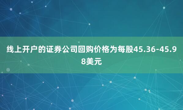 线上开户的证券公司回购价格为每股45.36-45.98美元
