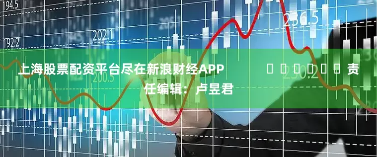 上海股票配资平台尽在新浪财经APP            						责任编辑：卢昱君