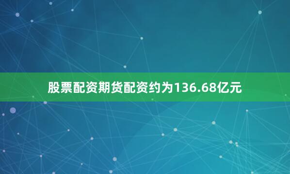 股票配资期货配资约为136.68亿元