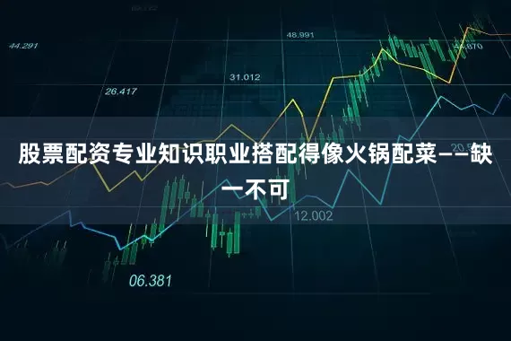 股票配资专业知识职业搭配得像火锅配菜——缺一不可