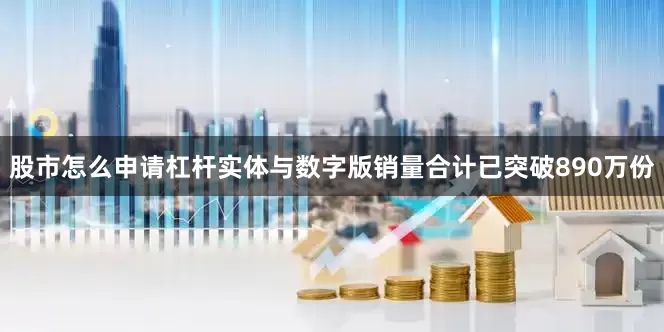 股市怎么申请杠杆实体与数字版销量合计已突破890万份