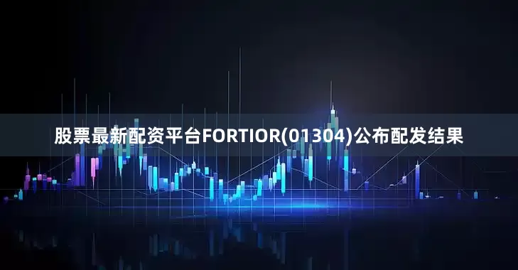 股票最新配资平台FORTIOR(01304)公布配发结果