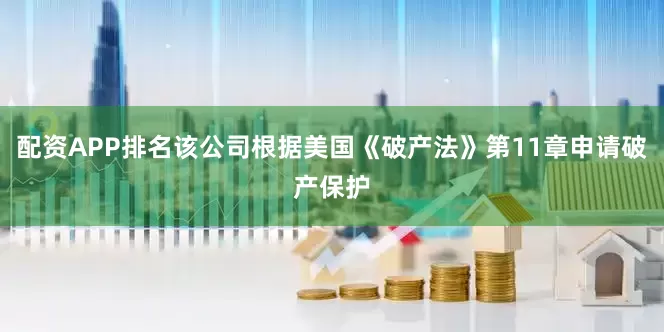 配资APP排名该公司根据美国《破产法》第11章申请破产保护