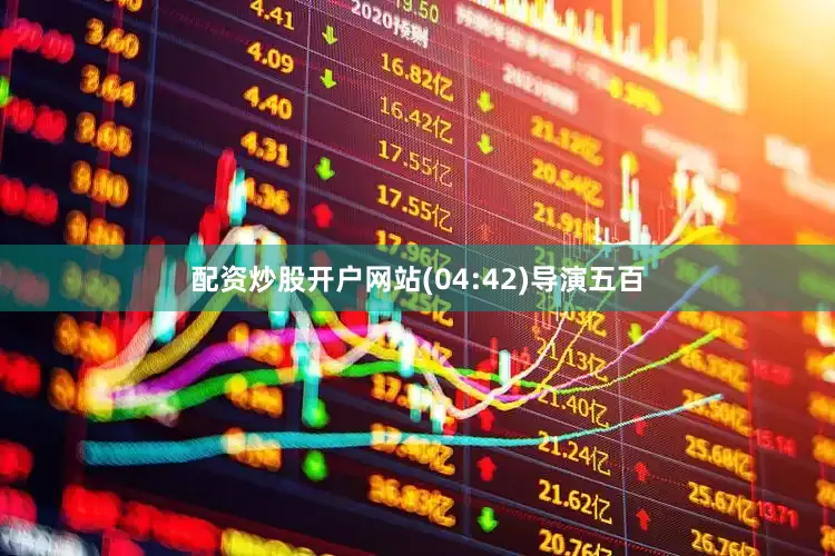 配资炒股开户网站(04:42)导演五百