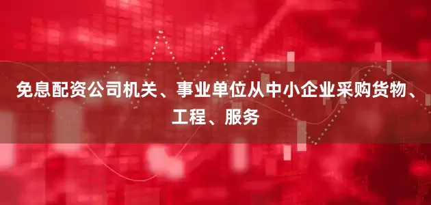 免息配资公司机关、事业单位从中小企业采购货物、工程、服务