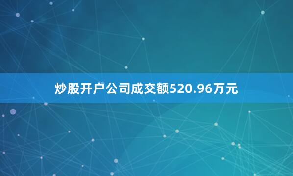 炒股开户公司成交额520.96万元