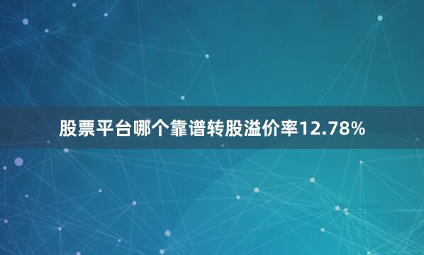 股票平台哪个靠谱转股溢价率12.78%
