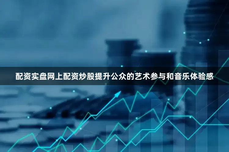 配资实盘网上配资炒股提升公众的艺术参与和音乐体验感