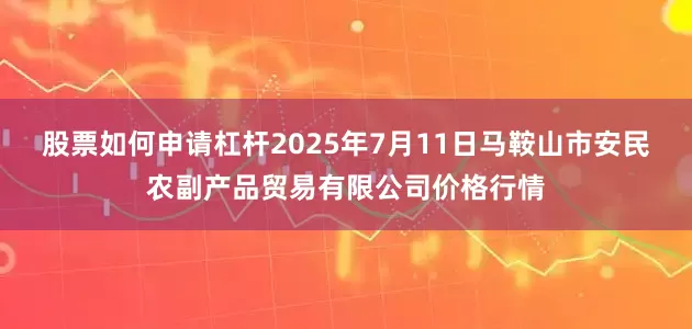 股票如何申请杠杆2025年7月11日马鞍山市安民农副产品贸易有限公司价格行情