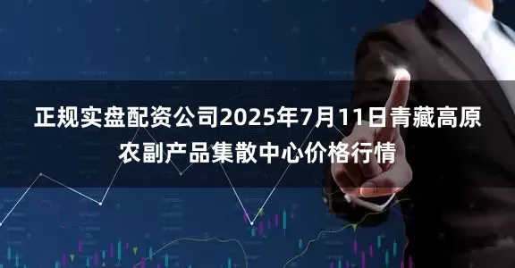 正规实盘配资公司2025年7月11日青藏高原农副产品集散中心价格行情