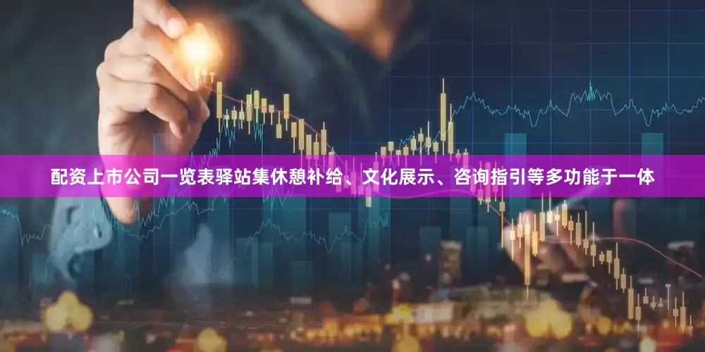 配资上市公司一览表驿站集休憩补给、文化展示、咨询指引等多功能于一体