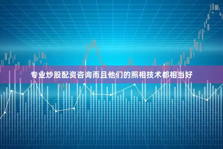 专业炒股配资咨询而且他们的照相技术都相当好