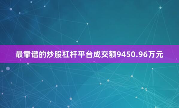 最靠谱的炒股杠杆平台成交额9450.96万元