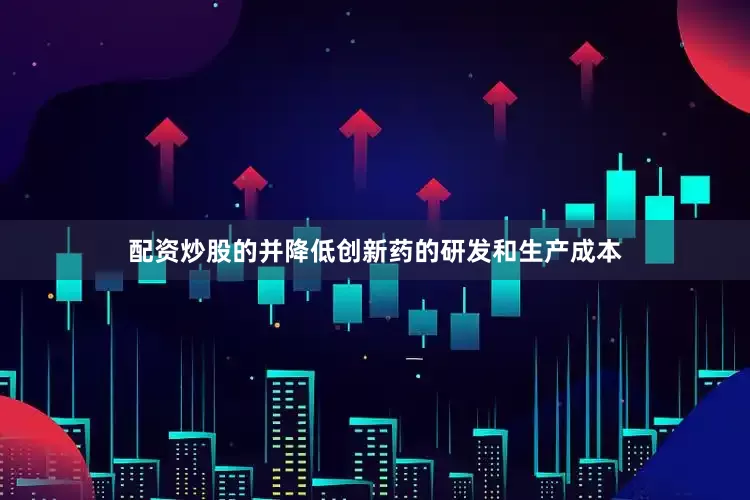配资炒股的并降低创新药的研发和生产成本