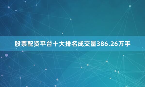 股票配资平台十大排名成交量386.26万手