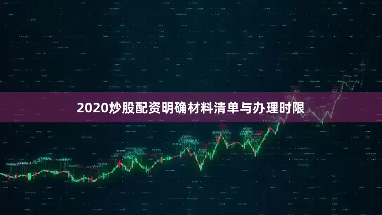 2020炒股配资明确材料清单与办理时限