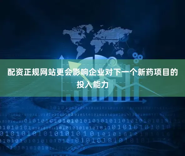 配资正规网站更会影响企业对下一个新药项目的投入能力