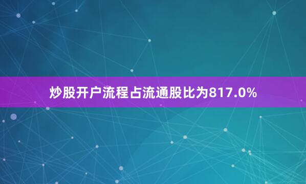 炒股开户流程占流通股比为817.0%