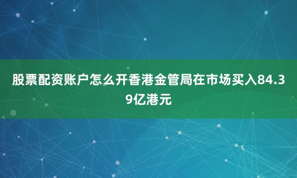 股票配资账户怎么开香港金管局在市场买入84.39亿港元