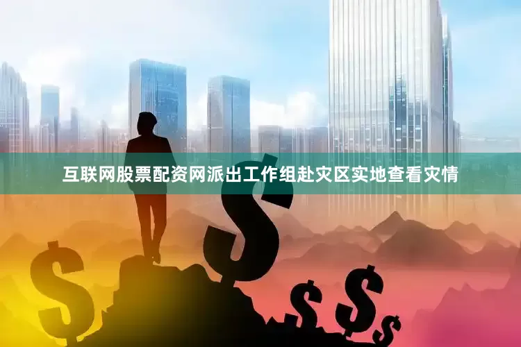 互联网股票配资网派出工作组赴灾区实地查看灾情