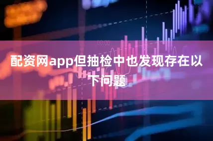 配资网app但抽检中也发现存在以下问题