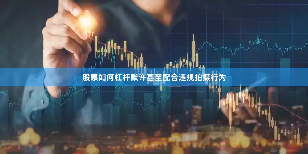 股票如何杠杆默许甚至配合违规拍摄行为