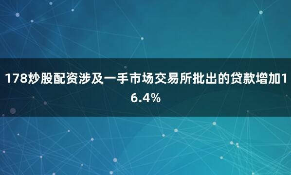 178炒股配资涉及一手市场交易所批出的贷款增加16.4%