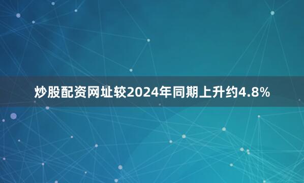 炒股配资网址较2024年同期上升约4.8%