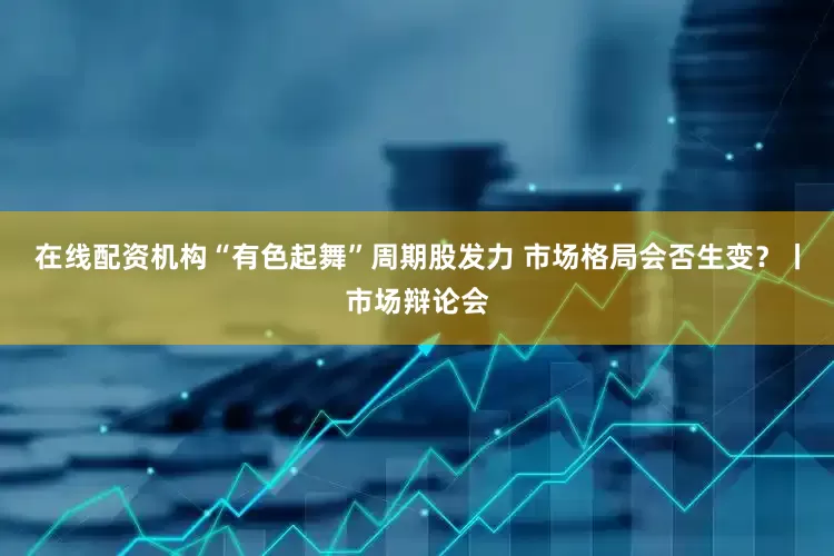 在线配资机构“有色起舞”周期股发力 市场格局会否生变？丨市场辩论会