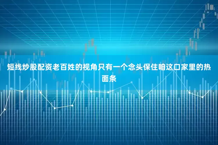 短线炒股配资老百姓的视角只有一个念头保住咱这口家里的热面条