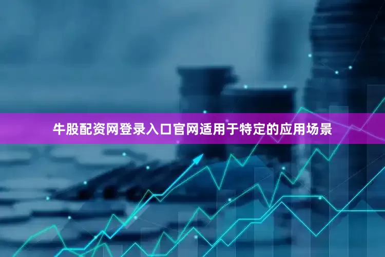 牛股配资网登录入口官网适用于特定的应用场景