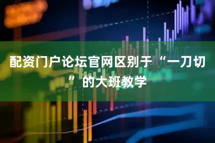 配资门户论坛官网区别于 “一刀切” 的大班教学