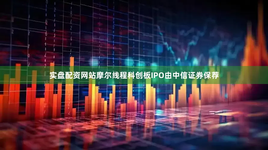 实盘配资网站摩尔线程科创板IPO由中信证券保荐