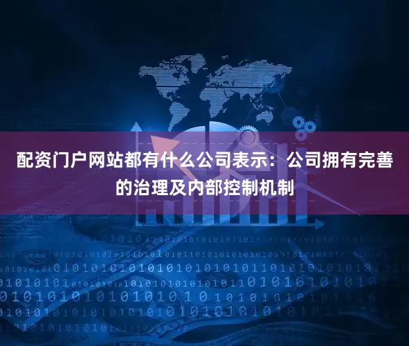 配资门户网站都有什么公司表示：公司拥有完善的治理及内部控制机制