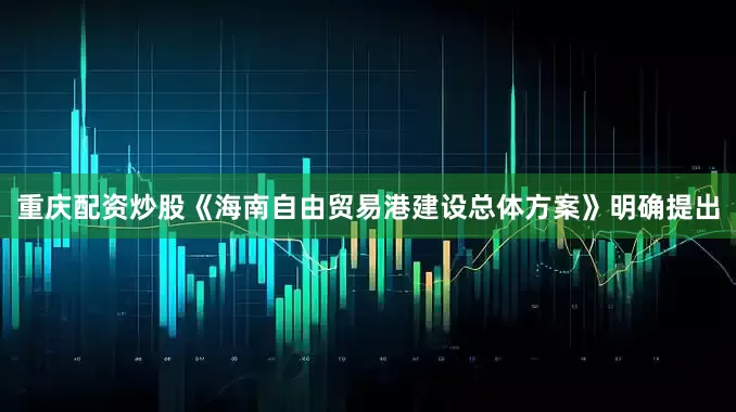 重庆配资炒股《海南自由贸易港建设总体方案》明确提出