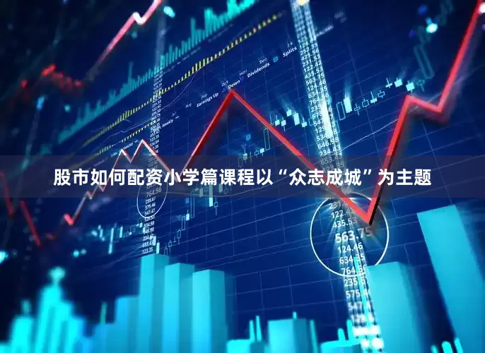 股市如何配资小学篇课程以“众志成城”为主题