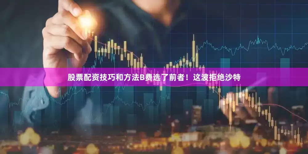 股票配资技巧和方法B费选了前者！这波拒绝沙特