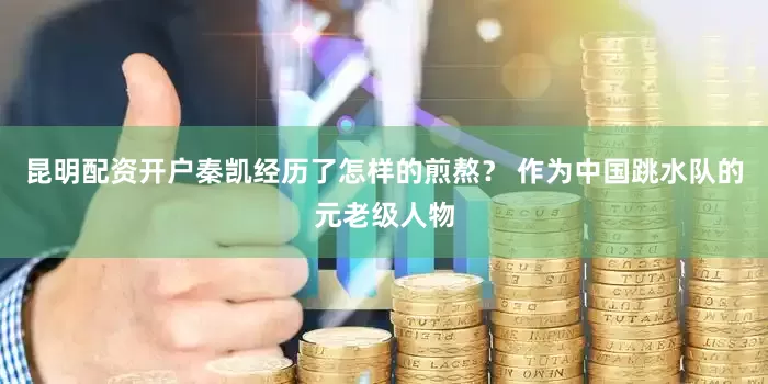 昆明配资开户秦凯经历了怎样的煎熬？ 作为中国跳水队的元老级人物