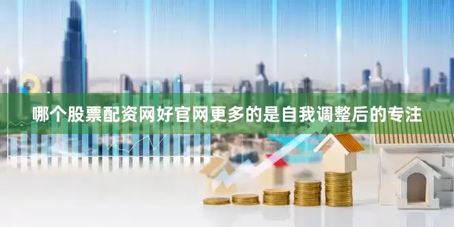哪个股票配资网好官网更多的是自我调整后的专注