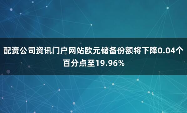 配资公司资讯门户网站欧元储备份额将下降0.04个百分点至19.96%