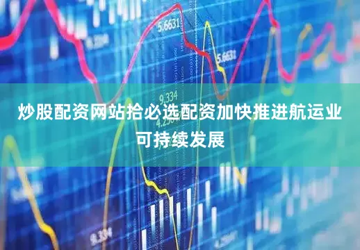 炒股配资网站拾必选配资加快推进航运业可持续发展